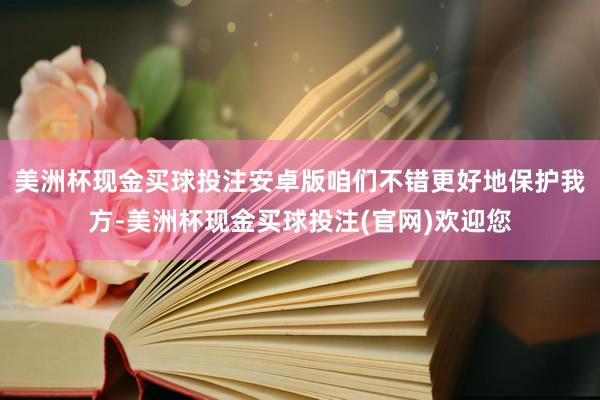 美洲杯现金买球投注安卓版咱们不错更好地保护我方-美洲杯现金买球投注(官网)欢迎您