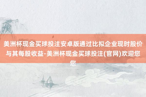 美洲杯现金买球投注安卓版通过比拟企业现时股价与其每股收益-美洲杯现金买球投注(官网)欢迎您