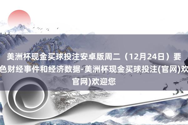 美洲杯现金买球投注安卓版周二(12月24日)要点脸色财经事件和经济数据-美洲杯现金买球投注(官网)欢迎您