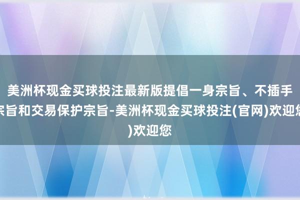 美洲杯现金买球投注最新版提倡一身宗旨、不插手宗旨和交易保护宗旨-美洲杯现金买球投注(官网)欢迎您