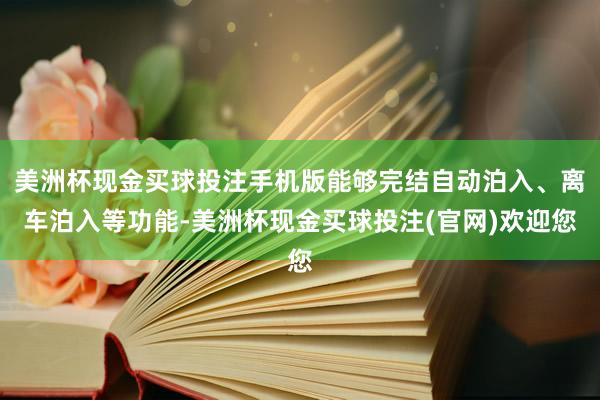 美洲杯现金买球投注手机版能够完结自动泊入、离车泊入等功能-美洲杯现金买球投注(官网)欢迎您