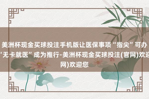 美洲杯现金买球投注手机版让医保事项“指尖”可办、“无卡就医”成为推行-美洲杯现金买球投注(官网)欢迎您