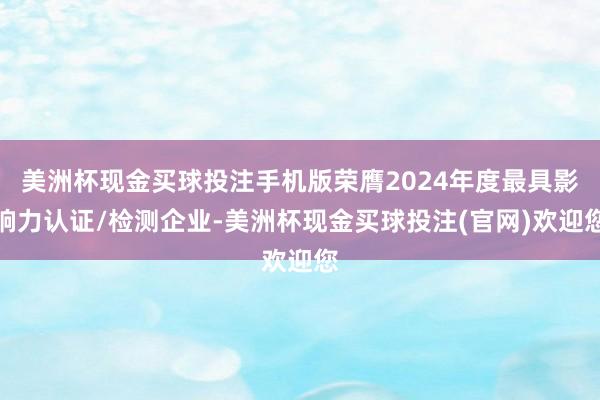 美洲杯现金买球投注手机版荣膺2024年度最具影响力认证/检测企业-美洲杯现金买球投注(官网)欢迎您