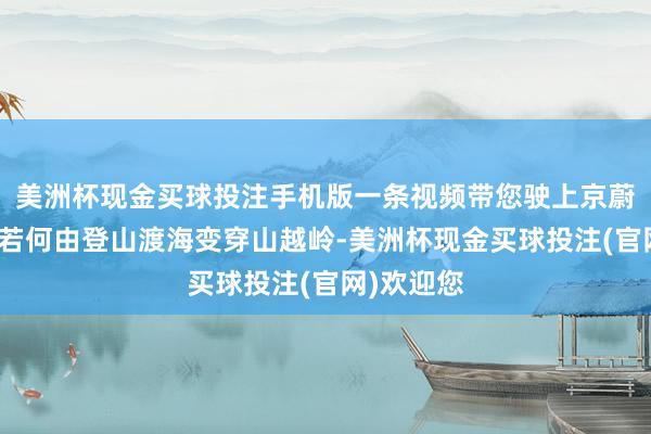 美洲杯现金买球投注手机版一条视频带您驶上京蔚高速！看若何由登山渡海变穿山越岭-美洲杯现金买球投注(官网)欢迎您