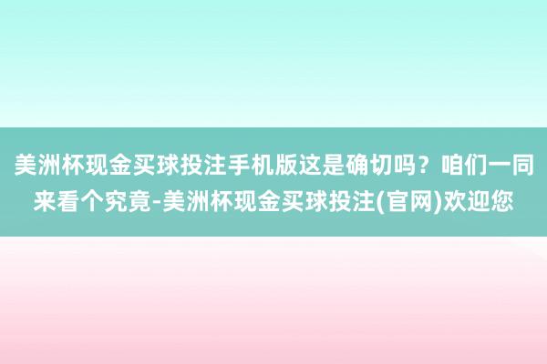 美洲杯现金买球投注手机版这是确切吗？咱们一同来看个究竟-美洲杯现金买球投注(官网)欢迎您