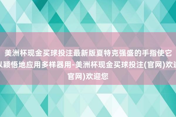美洲杯现金买球投注最新版夏特克强盛的手指使它得以颖悟地应用多样器用-美洲杯现金买球投注(官网)欢迎您