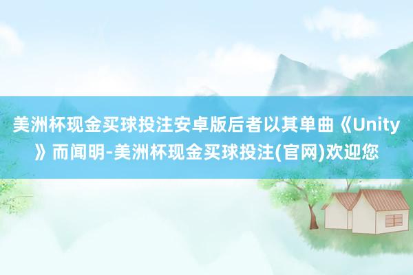 美洲杯现金买球投注安卓版后者以其单曲《Unity》而闻明-美洲杯现金买球投注(官网)欢迎您