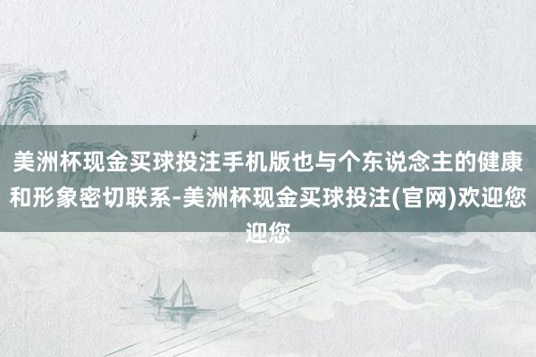 美洲杯现金买球投注手机版也与个东说念主的健康和形象密切联系-美洲杯现金买球投注(官网)欢迎您