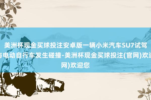 美洲杯现金买球投注安卓版一辆小米汽车SU7试驾车与电动自行车发生碰撞-美洲杯现金买球投注(官网)欢迎您