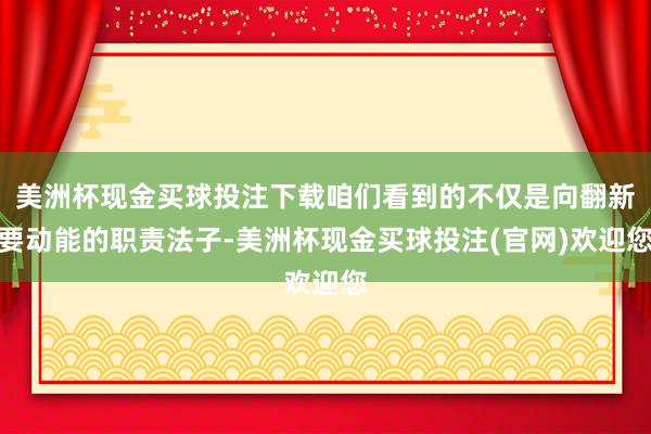 美洲杯现金买球投注下载咱们看到的不仅是向翻新要动能的职责法子-美洲杯现金买球投注(官网)欢迎您