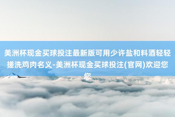 美洲杯现金买球投注最新版可用少许盐和料酒轻轻搓洗鸡肉名义-美洲杯现金买球投注(官网)欢迎您