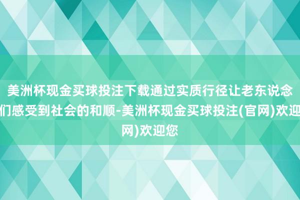 美洲杯现金买球投注下载通过实质行径让老东说念主们感受到社会的和顺-美洲杯现金买球投注(官网)欢迎您