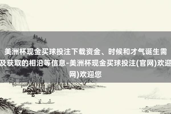 美洲杯现金买球投注下载资金、时候和才气诞生需求及获取的相沿等信息-美洲杯现金买球投注(官网)欢迎您