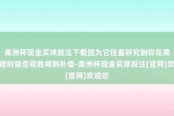 美洲杯现金买球投注下载因为它径直研究到你在需要理赔时能否获胜得到补偿-美洲杯现金买球投注(官网)欢迎您