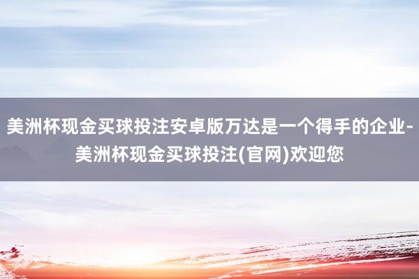 美洲杯现金买球投注安卓版万达是一个得手的企业-美洲杯现金买球投注(官网)欢迎您