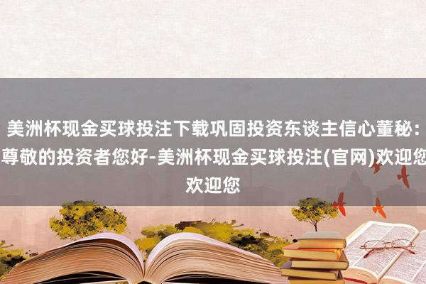美洲杯现金买球投注下载巩固投资东谈主信心董秘： 尊敬的投资者您好-美洲杯现金买球投注(官网)欢迎您