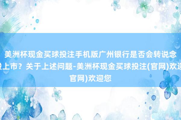 美洲杯现金买球投注手机版广州银行是否会转说念H股上市？关于上述问题-美洲杯现金买球投注(官网)欢迎您