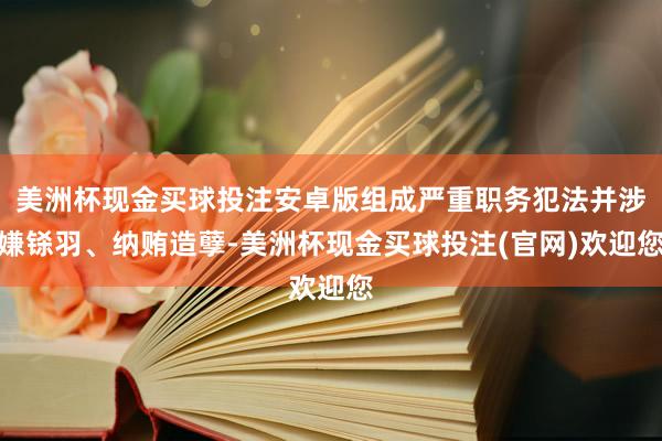 美洲杯现金买球投注安卓版组成严重职务犯法并涉嫌铩羽、纳贿造孽-美洲杯现金买球投注(官网)欢迎您
