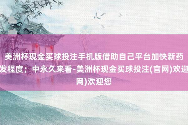 美洲杯现金买球投注手机版借助自己平台加快新药研发程度；中永久来看-美洲杯现金买球投注(官网)欢迎您