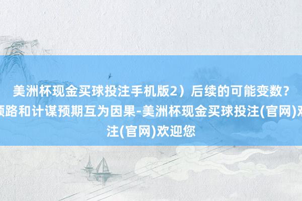 美洲杯现金买球投注手机版2）后续的可能变数？关税领路和计谋预期互为因果-美洲杯现金买球投注(官网)欢迎您