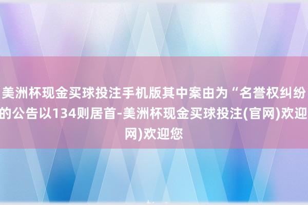 美洲杯现金买球投注手机版其中案由为“名誉权纠纷”的公告以134则居首-美洲杯现金买球投注(官网)欢迎您