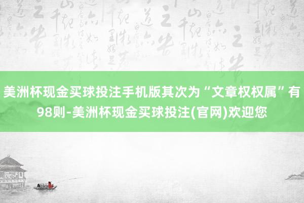 美洲杯现金买球投注手机版其次为“文章权权属”有98则-美洲杯现金买球投注(官网)欢迎您