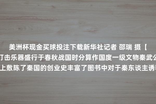 美洲杯现金买球投注下载新华社记者 邵瑞 摄【秦公镈】镈为大型单个打击乐器盛行于春秋战国时分算作国度一级文物秦武公时分的秦公镈在铭文上敷陈了秦国的创业史丰富了图书中对于秦东谈主诱骗精神的纪录【陶十二生肖俑】兽首 东谈主身身着宽袖长袍十二生肖俑在主东谈主的墓穴之中濒临十二个不同的标的分时段来保卫主东谈主的安全【彩绘陶载丝骆驼】出土于北周建国天子宇文觉墓的载丝骆驼穿越千年再现了古丝绸之路上商贾以骆驼输送