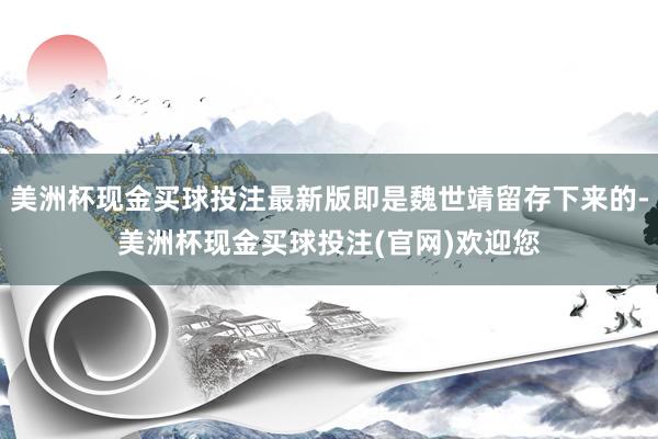 美洲杯现金买球投注最新版即是魏世靖留存下来的-美洲杯现金买球投注(官网)欢迎您