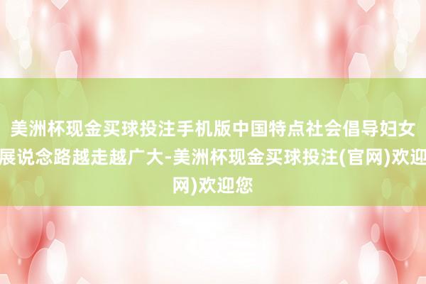 美洲杯现金买球投注手机版中国特点社会倡导妇女发展说念路越走越广大-美洲杯现金买球投注(官网)欢迎您