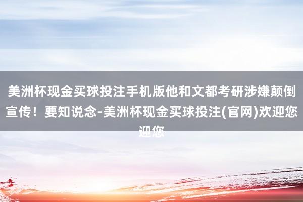 美洲杯现金买球投注手机版他和文都考研涉嫌颠倒宣传！要知说念-美洲杯现金买球投注(官网)欢迎您