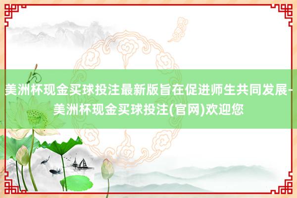美洲杯现金买球投注最新版旨在促进师生共同发展-美洲杯现金买球投注(官网)欢迎您