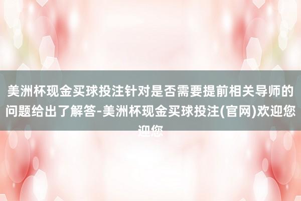 美洲杯现金买球投注针对是否需要提前相关导师的问题给出了解答-美洲杯现金买球投注(官网)欢迎您