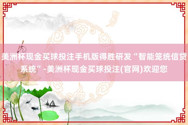 美洲杯现金买球投注手机版得胜研发“智能笼统信贷系统”-美洲杯现金买球投注(官网)欢迎您