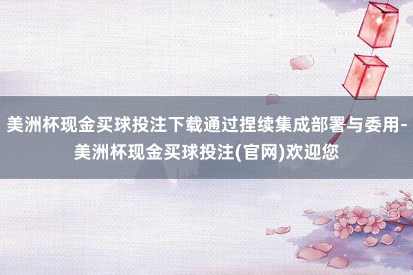 美洲杯现金买球投注下载通过捏续集成部署与委用-美洲杯现金买球投注(官网)欢迎您