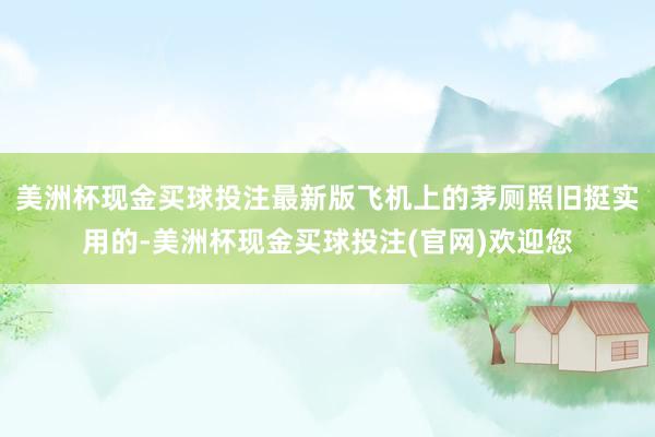 美洲杯现金买球投注最新版飞机上的茅厕照旧挺实用的-美洲杯现金买球投注(官网)欢迎您