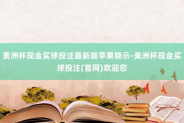 美洲杯现金买球投注最新版苹果晓示-美洲杯现金买球投注(官网)欢迎您