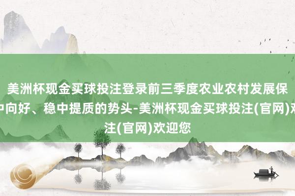 美洲杯现金买球投注登录前三季度农业农村发展保持稳中向好、稳中提质的势头-美洲杯现金买球投注(官网)欢迎您