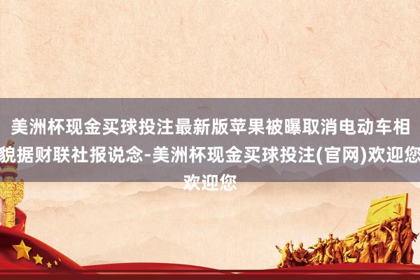 美洲杯现金买球投注最新版　　苹果被曝取消电动车相貌　　据财联社报说念-美洲杯现金买球投注(官网)欢迎您