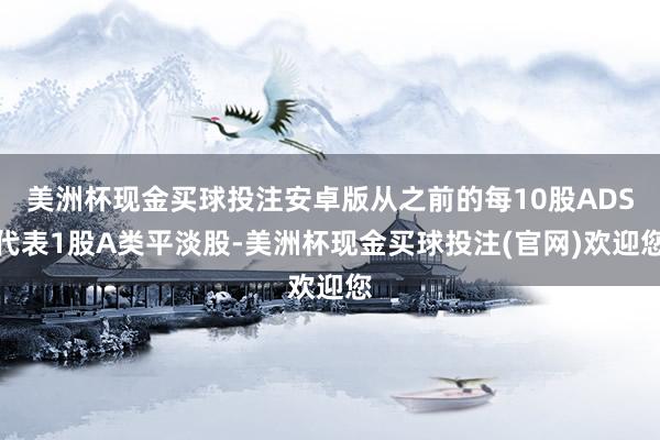 美洲杯现金买球投注安卓版从之前的每10股ADS代表1股A类平淡股-美洲杯现金买球投注(官网)欢迎您