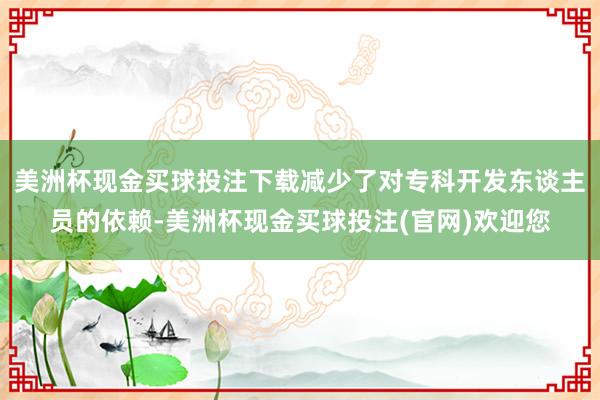 美洲杯现金买球投注下载减少了对专科开发东谈主员的依赖-美洲杯现金买球投注(官网)欢迎您