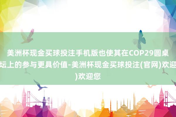 美洲杯现金买球投注手机版也使其在COP29圆桌论坛上的参与更具价值-美洲杯现金买球投注(官网)欢迎您