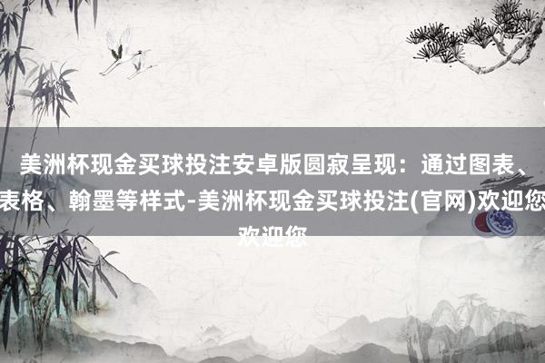 美洲杯现金买球投注安卓版圆寂呈现：通过图表、表格、翰墨等样式-美洲杯现金买球投注(官网)欢迎您