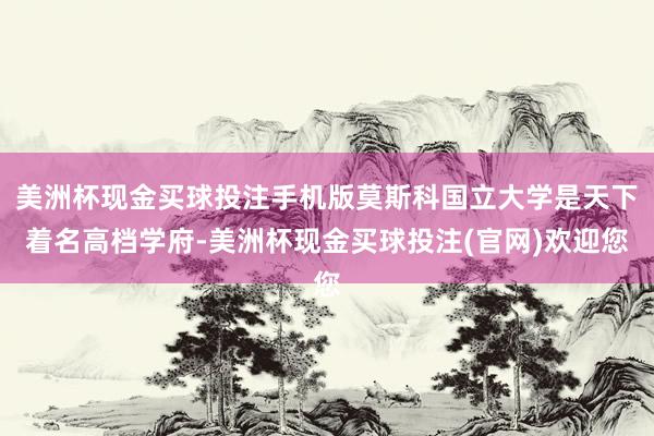 美洲杯现金买球投注手机版莫斯科国立大学是天下着名高档学府-美洲杯现金买球投注(官网)欢迎您