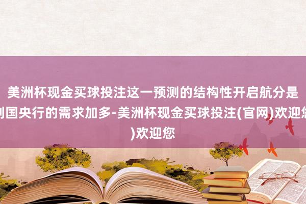 美洲杯现金买球投注这一预测的结构性开启航分是列国央行的需求加多-美洲杯现金买球投注(官网)欢迎您