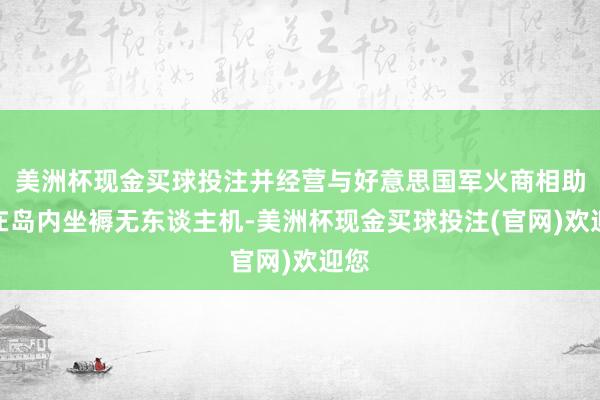 美洲杯现金买球投注并经营与好意思国军火商相助、在岛内坐褥无东谈主机-美洲杯现金买球投注(官网)欢迎您
