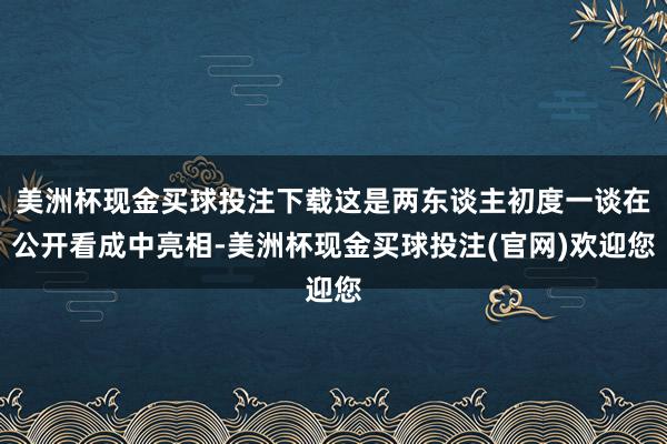美洲杯现金买球投注下载这是两东谈主初度一谈在公开看成中亮相-美洲杯现金买球投注(官网)欢迎您
