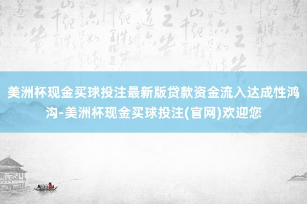 美洲杯现金买球投注最新版贷款资金流入达成性鸿沟-美洲杯现金买球投注(官网)欢迎您