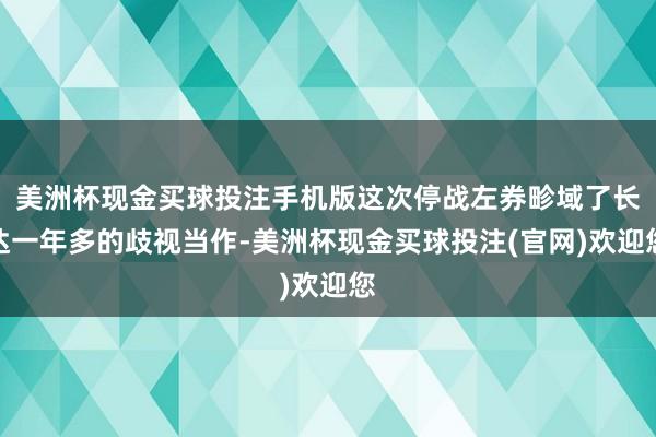 美洲杯现金买球投注手机版这次停战左券畛域了长达一年多的歧视当作-美洲杯现金买球投注(官网)欢迎您