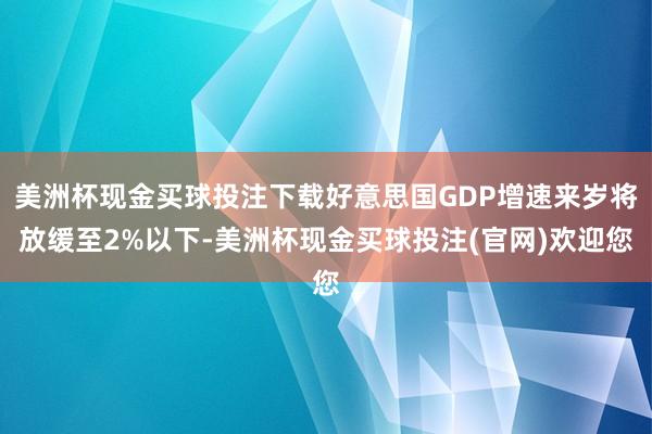 美洲杯现金买球投注下载好意思国GDP增速来岁将放缓至2%以下-美洲杯现金买球投注(官网)欢迎您