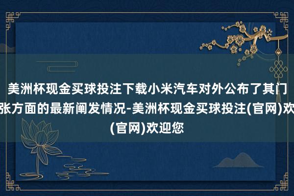 美洲杯现金买球投注下载小米汽车对外公布了其门店扩张方面的最新阐发情况-美洲杯现金买球投注(官网)欢迎您